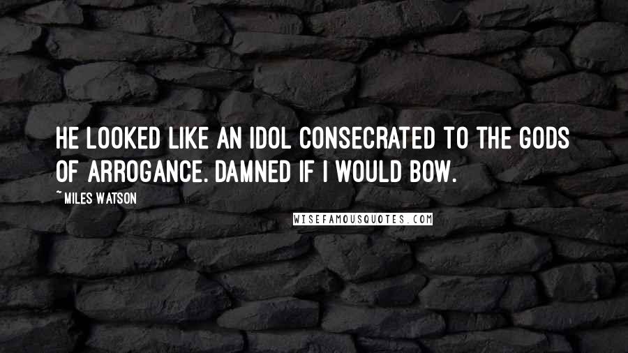 Miles Watson Quotes: He looked like an idol consecrated to the gods of arrogance. Damned if I would bow.