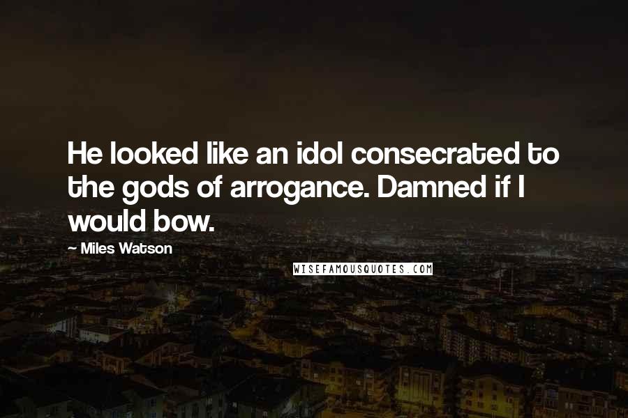 Miles Watson Quotes: He looked like an idol consecrated to the gods of arrogance. Damned if I would bow.