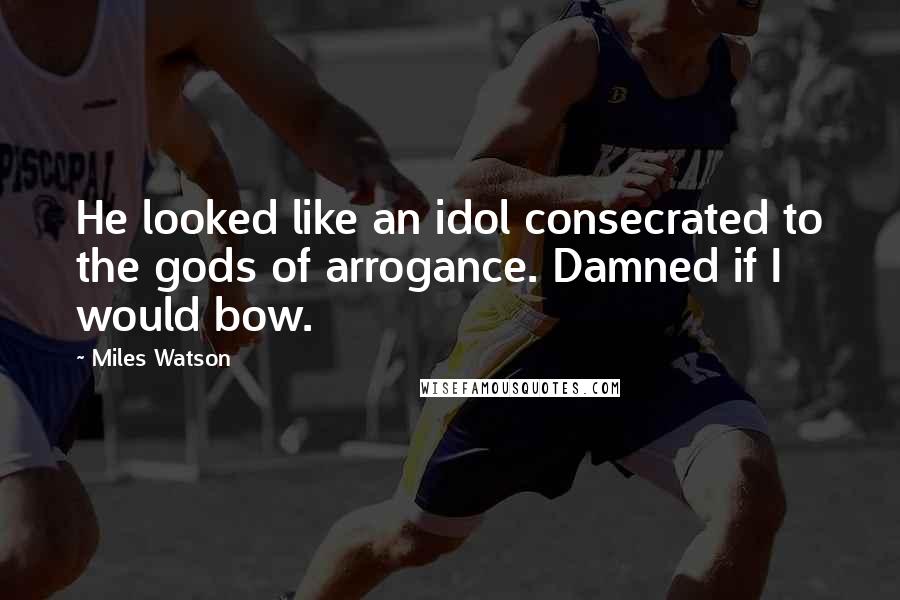 Miles Watson Quotes: He looked like an idol consecrated to the gods of arrogance. Damned if I would bow.