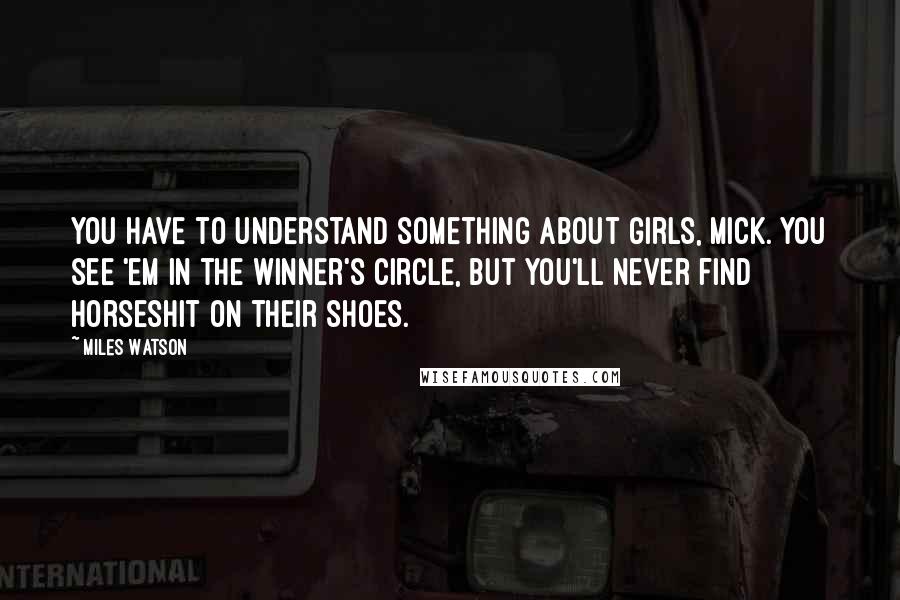 Miles Watson Quotes: You have to understand something about girls, Mick. You see 'em in the winner's circle, but you'll never find horseshit on their shoes.