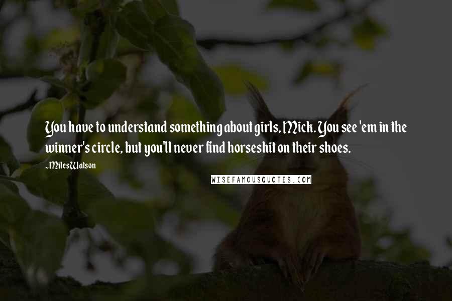 Miles Watson Quotes: You have to understand something about girls, Mick. You see 'em in the winner's circle, but you'll never find horseshit on their shoes.