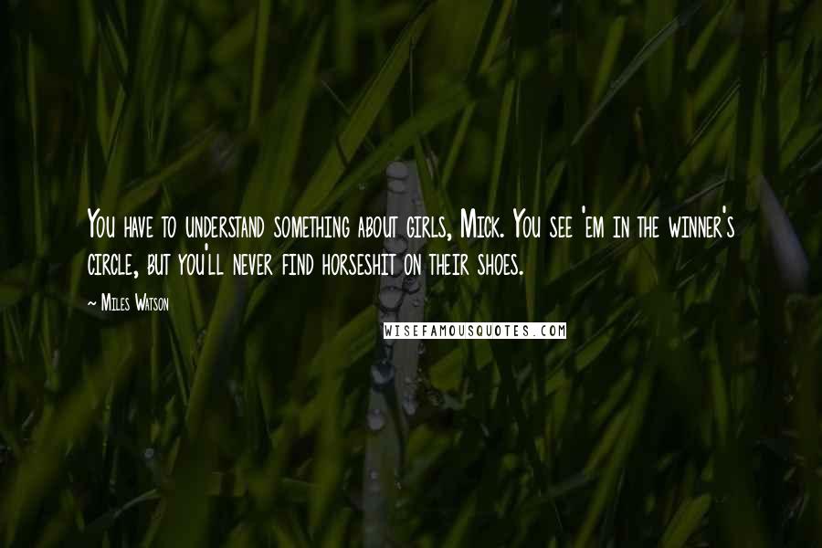 Miles Watson Quotes: You have to understand something about girls, Mick. You see 'em in the winner's circle, but you'll never find horseshit on their shoes.