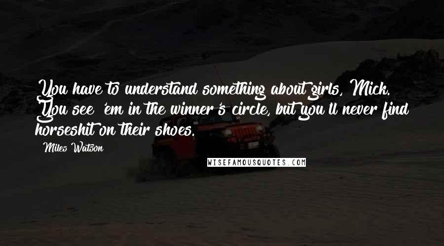 Miles Watson Quotes: You have to understand something about girls, Mick. You see 'em in the winner's circle, but you'll never find horseshit on their shoes.