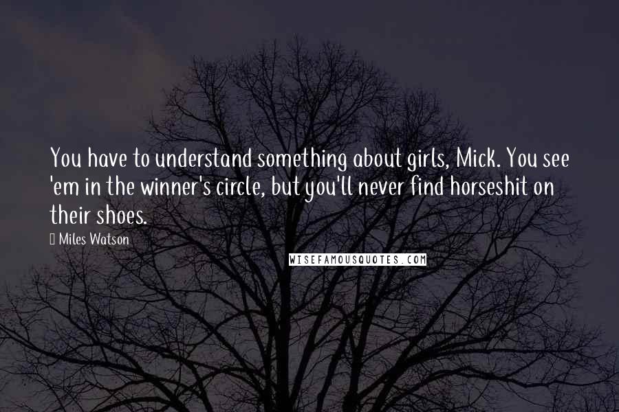 Miles Watson Quotes: You have to understand something about girls, Mick. You see 'em in the winner's circle, but you'll never find horseshit on their shoes.