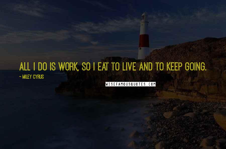 Miley Cyrus Quotes: All I do is work, so I eat to live and to keep going.