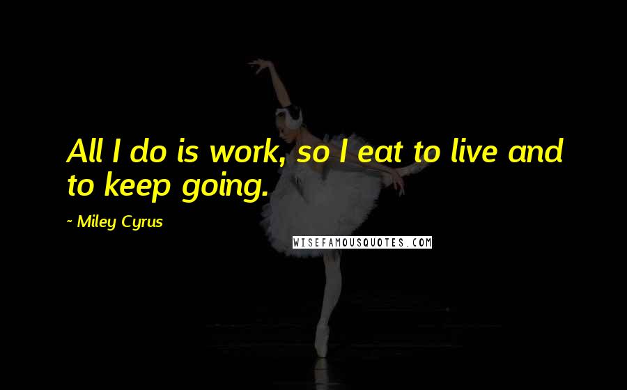 Miley Cyrus Quotes: All I do is work, so I eat to live and to keep going.