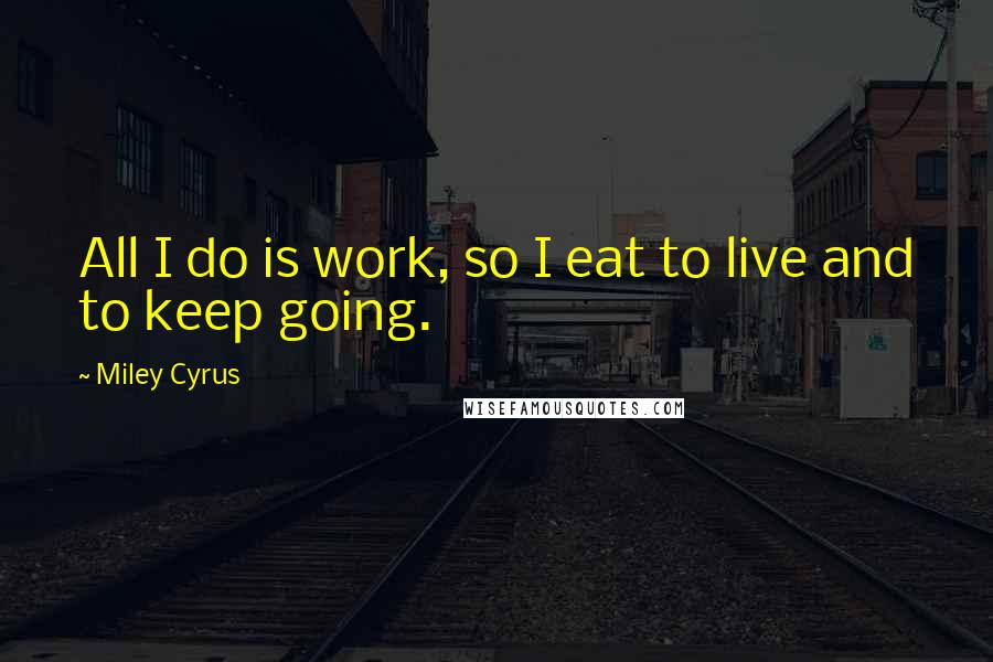 Miley Cyrus Quotes: All I do is work, so I eat to live and to keep going.