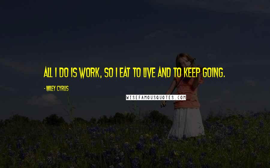 Miley Cyrus Quotes: All I do is work, so I eat to live and to keep going.