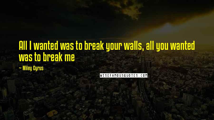 Miley Cyrus Quotes: All I wanted was to break your walls, all you wanted was to break me