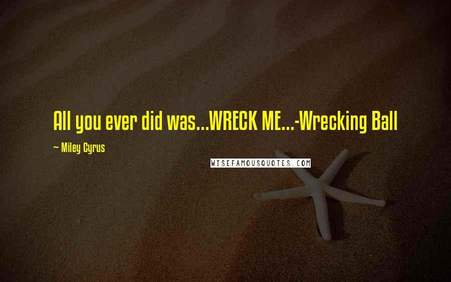 Miley Cyrus Quotes: All you ever did was...WRECK ME...-Wrecking Ball