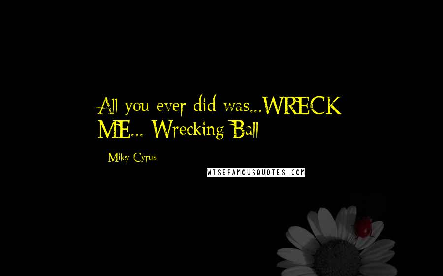 Miley Cyrus Quotes: All you ever did was...WRECK ME...-Wrecking Ball