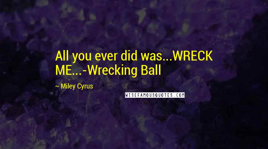 Miley Cyrus Quotes: All you ever did was...WRECK ME...-Wrecking Ball