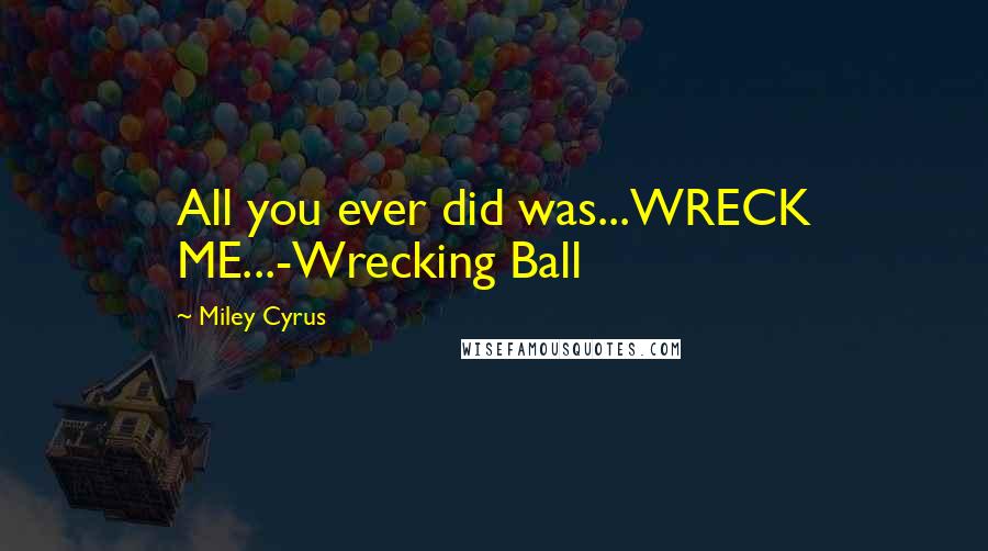 Miley Cyrus Quotes: All you ever did was...WRECK ME...-Wrecking Ball