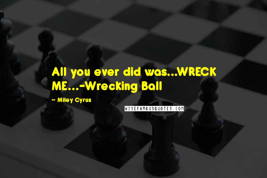 Miley Cyrus Quotes: All you ever did was...WRECK ME...-Wrecking Ball