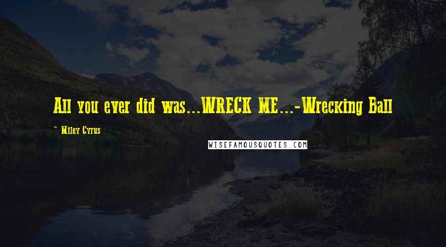 Miley Cyrus Quotes: All you ever did was...WRECK ME...-Wrecking Ball