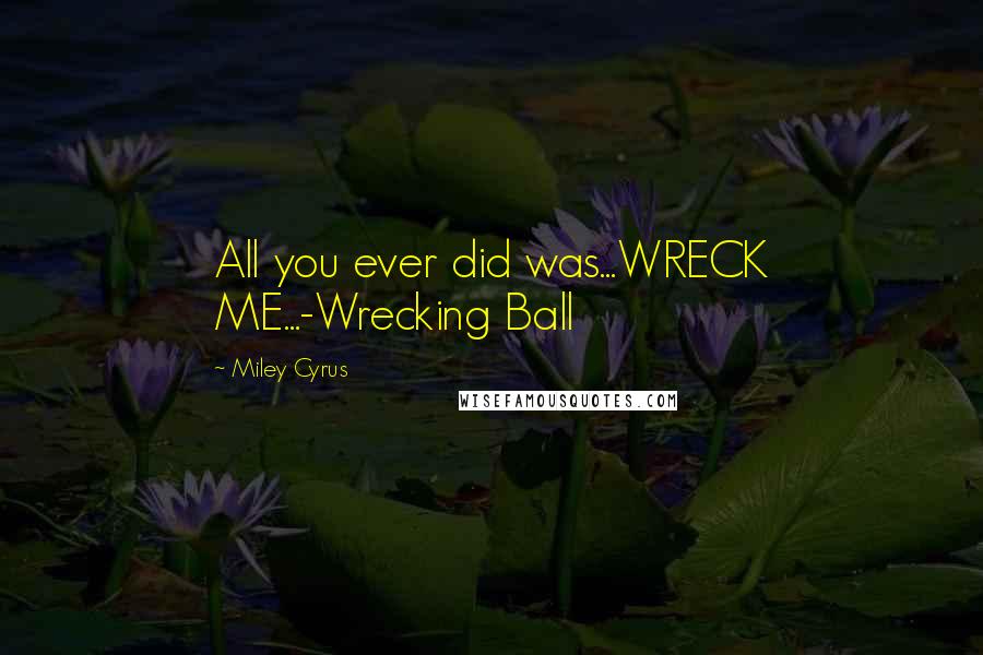 Miley Cyrus Quotes: All you ever did was...WRECK ME...-Wrecking Ball