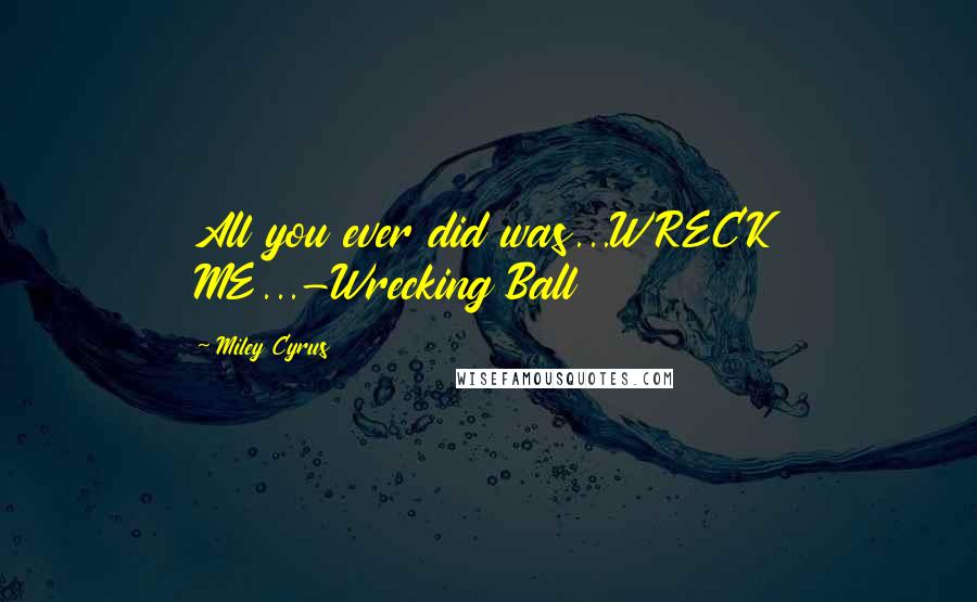 Miley Cyrus Quotes: All you ever did was...WRECK ME...-Wrecking Ball