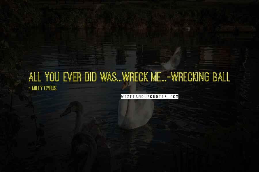 Miley Cyrus Quotes: All you ever did was...WRECK ME...-Wrecking Ball