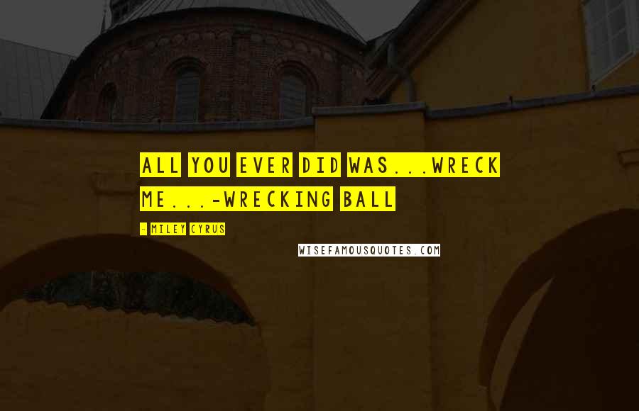 Miley Cyrus Quotes: All you ever did was...WRECK ME...-Wrecking Ball