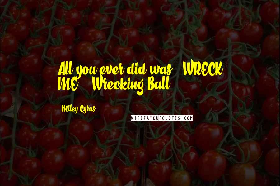 Miley Cyrus Quotes: All you ever did was...WRECK ME...-Wrecking Ball