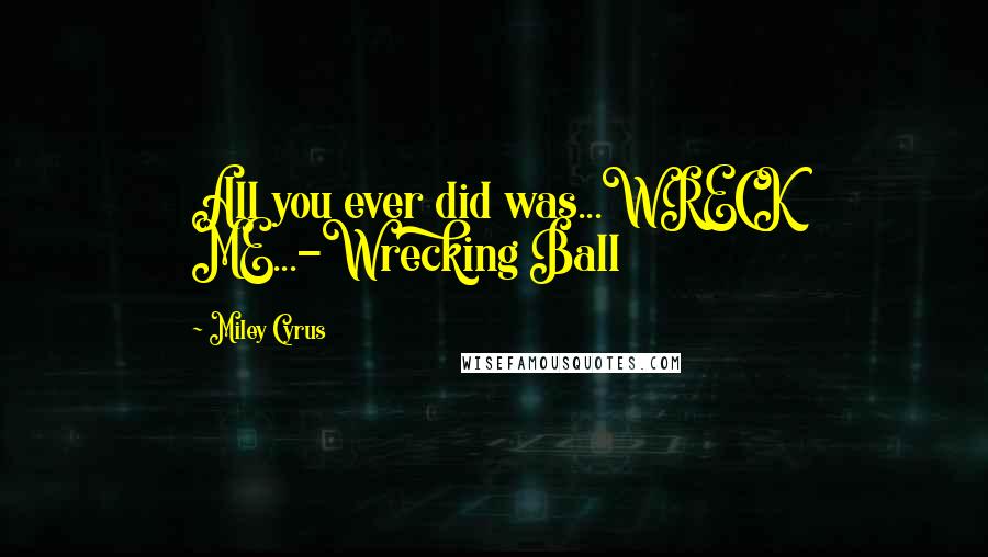 Miley Cyrus Quotes: All you ever did was...WRECK ME...-Wrecking Ball