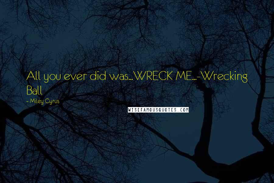 Miley Cyrus Quotes: All you ever did was...WRECK ME...-Wrecking Ball
