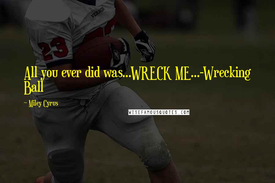Miley Cyrus Quotes: All you ever did was...WRECK ME...-Wrecking Ball