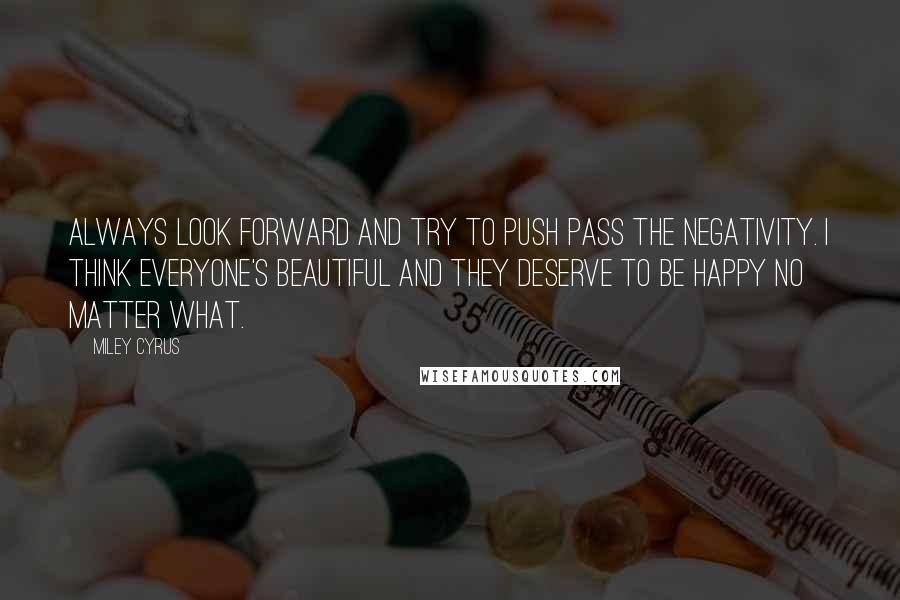 Miley Cyrus Quotes: Always look forward and try to push pass the negativity. I think everyone's beautiful and they deserve to be happy no matter what.