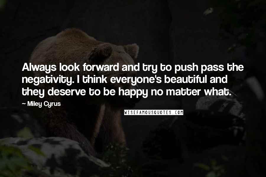 Miley Cyrus Quotes: Always look forward and try to push pass the negativity. I think everyone's beautiful and they deserve to be happy no matter what.