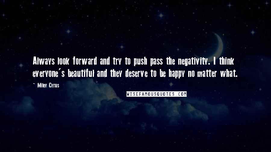 Miley Cyrus Quotes: Always look forward and try to push pass the negativity. I think everyone's beautiful and they deserve to be happy no matter what.