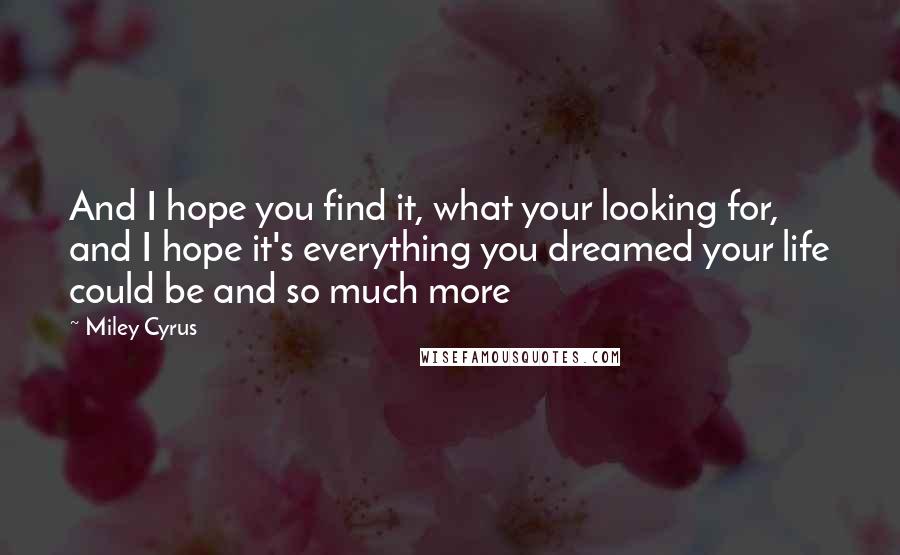 Miley Cyrus Quotes: And I hope you find it, what your looking for, and I hope it's everything you dreamed your life could be and so much more