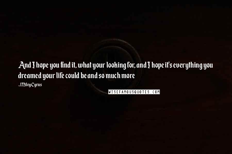 Miley Cyrus Quotes: And I hope you find it, what your looking for, and I hope it's everything you dreamed your life could be and so much more