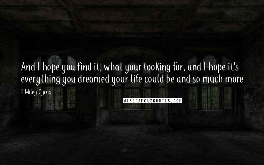 Miley Cyrus Quotes: And I hope you find it, what your looking for, and I hope it's everything you dreamed your life could be and so much more