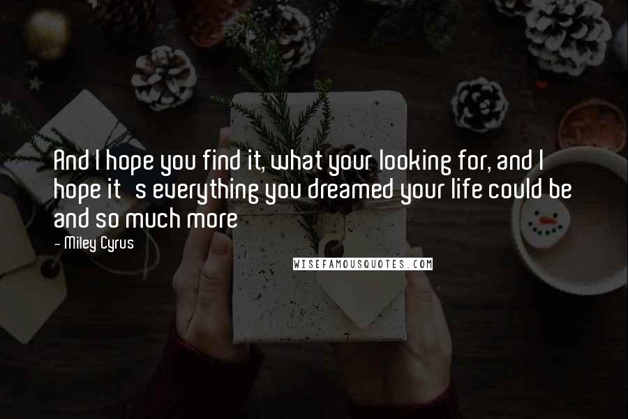 Miley Cyrus Quotes: And I hope you find it, what your looking for, and I hope it's everything you dreamed your life could be and so much more