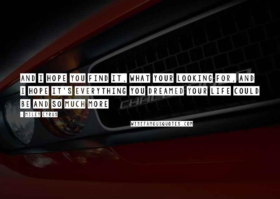 Miley Cyrus Quotes: And I hope you find it, what your looking for, and I hope it's everything you dreamed your life could be and so much more