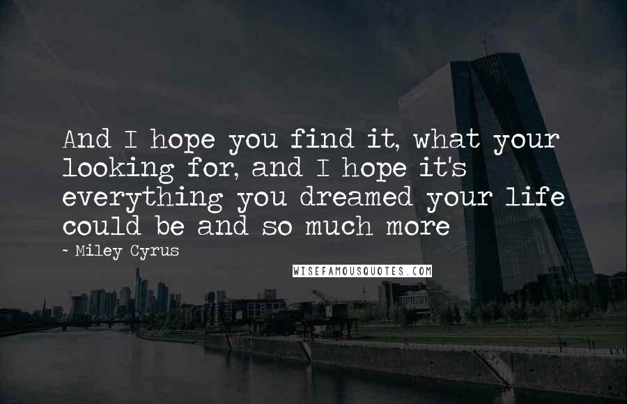 Miley Cyrus Quotes: And I hope you find it, what your looking for, and I hope it's everything you dreamed your life could be and so much more