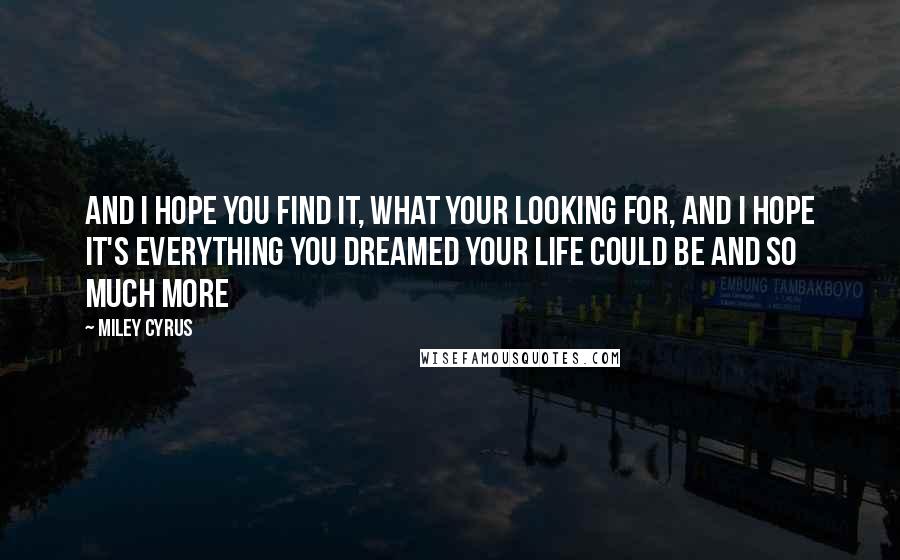 Miley Cyrus Quotes: And I hope you find it, what your looking for, and I hope it's everything you dreamed your life could be and so much more