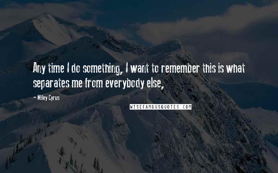 Miley Cyrus Quotes: Any time I do something, I want to remember this is what separates me from everybody else,