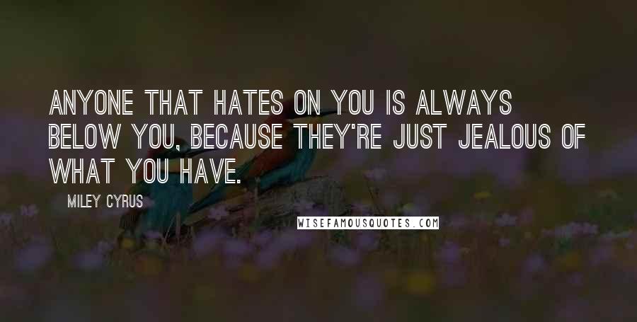 Miley Cyrus Quotes: Anyone that hates on you is always below you, because they're just jealous of what you have.