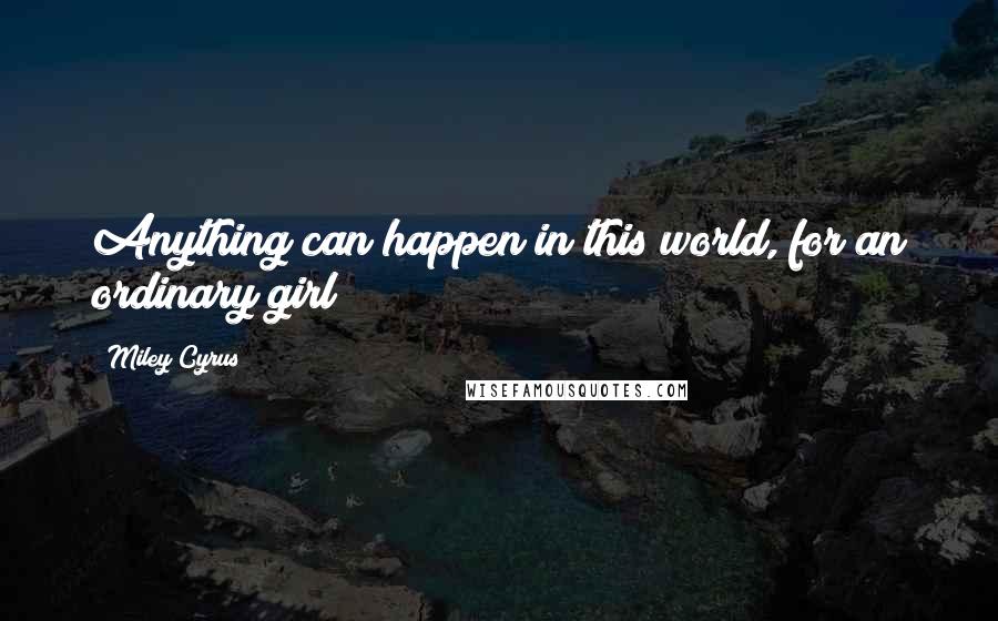 Miley Cyrus Quotes: Anything can happen in this world, for an ordinary girl