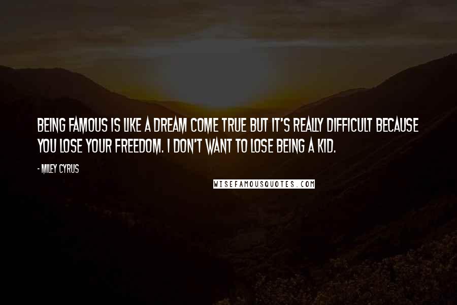 Miley Cyrus Quotes: Being famous is like a dream come true but it's really difficult because you lose your freedom. I don't want to lose being a kid.