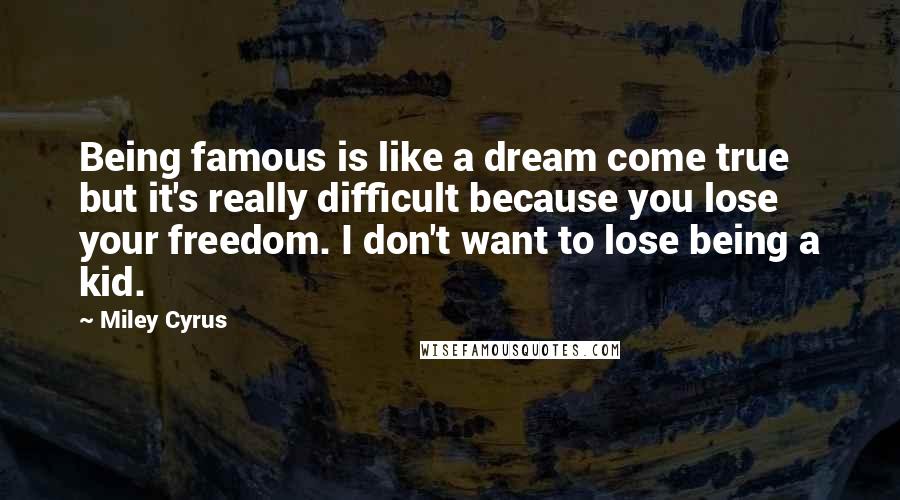 Miley Cyrus Quotes: Being famous is like a dream come true but it's really difficult because you lose your freedom. I don't want to lose being a kid.