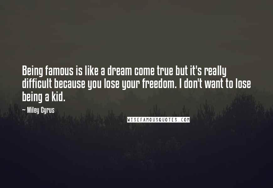 Miley Cyrus Quotes: Being famous is like a dream come true but it's really difficult because you lose your freedom. I don't want to lose being a kid.