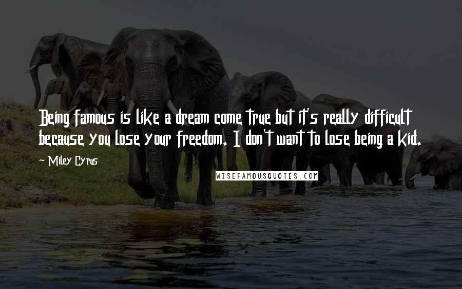 Miley Cyrus Quotes: Being famous is like a dream come true but it's really difficult because you lose your freedom. I don't want to lose being a kid.