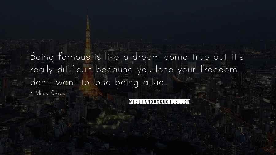Miley Cyrus Quotes: Being famous is like a dream come true but it's really difficult because you lose your freedom. I don't want to lose being a kid.