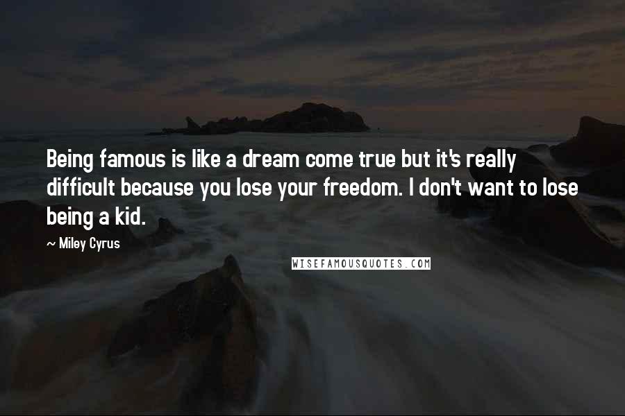 Miley Cyrus Quotes: Being famous is like a dream come true but it's really difficult because you lose your freedom. I don't want to lose being a kid.