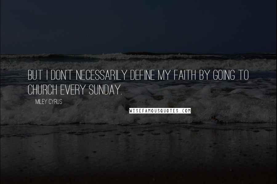 Miley Cyrus Quotes: But I don't necessarily define my faith by going to church every Sunday.