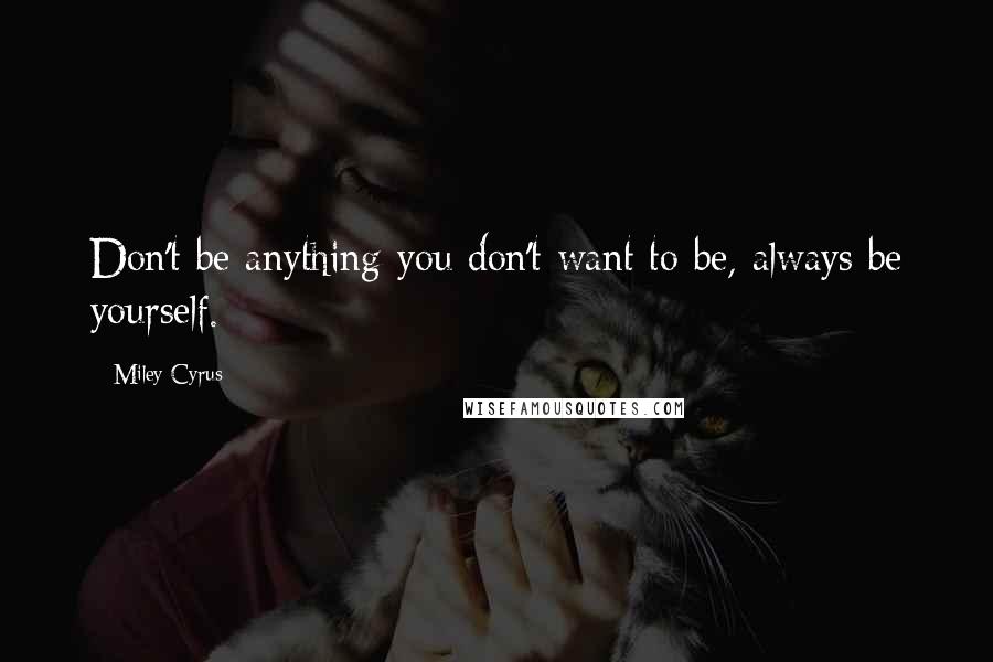 Miley Cyrus Quotes: Don't be anything you don't want to be, always be yourself.