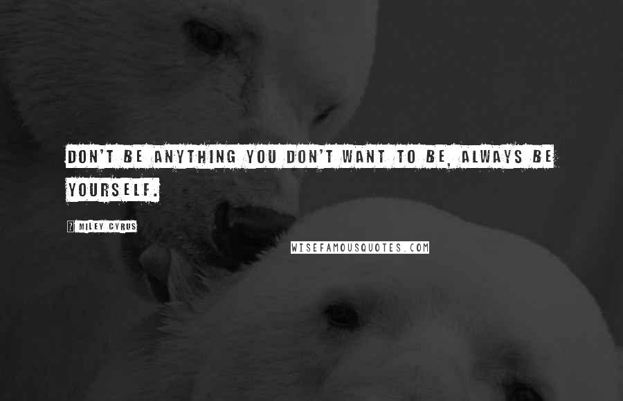 Miley Cyrus Quotes: Don't be anything you don't want to be, always be yourself.
