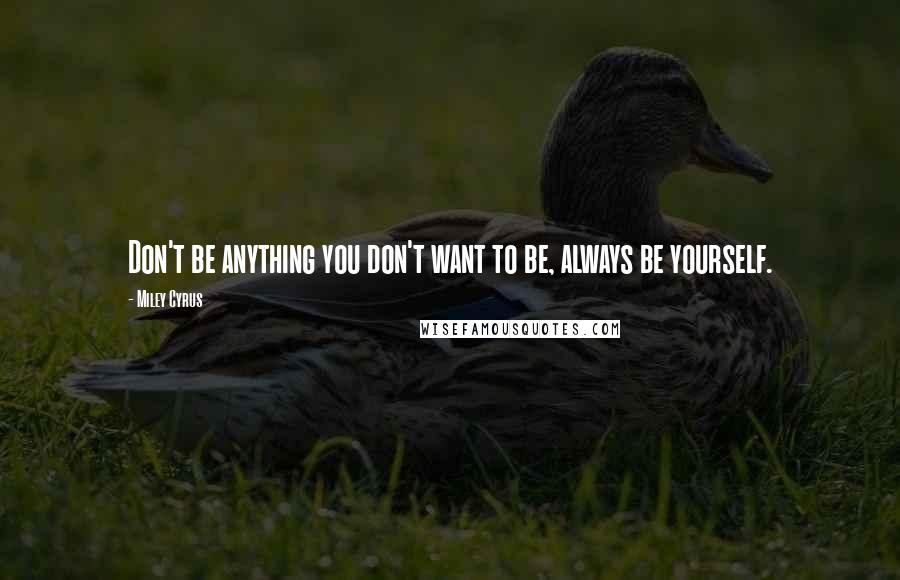 Miley Cyrus Quotes: Don't be anything you don't want to be, always be yourself.